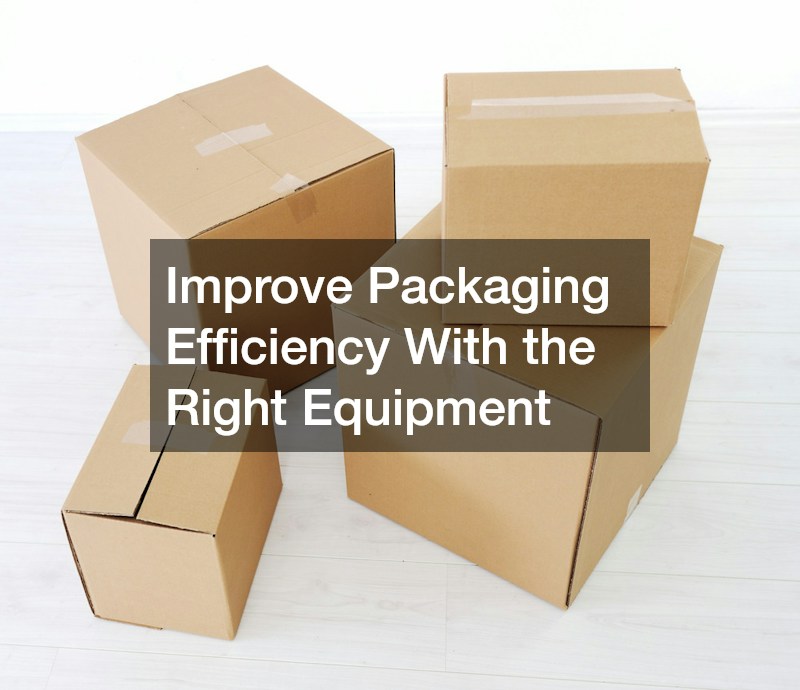 Improve Packaging Efficiency With the Right Equipment
