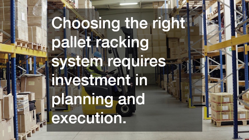 Choosing the right pallet racking system requires investment in planning and execution.