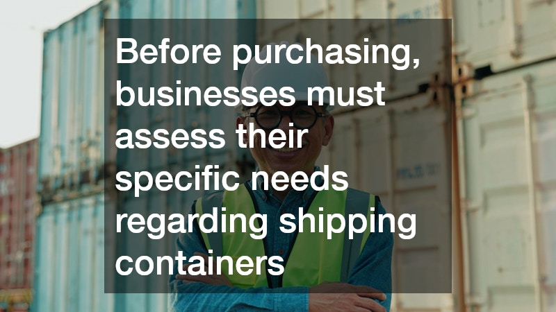 Before purchasing, businesses must assess their specific needs regarding shipping containers