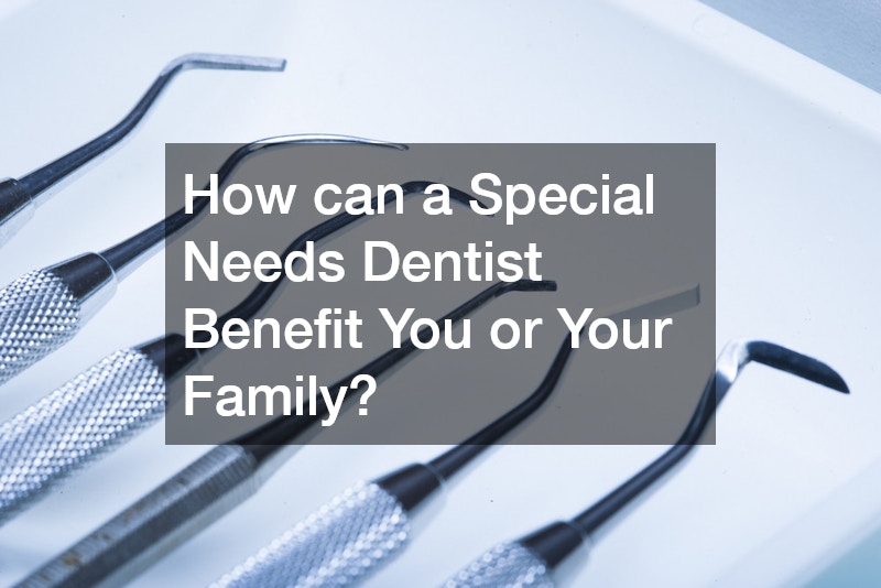 How can a Special Needs Dentist Benefit You or Your Family?