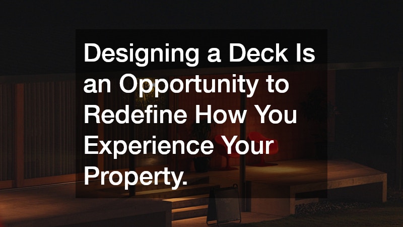 Designing a Deck Is an Opportunity to Redefine How You Experience Your Property.