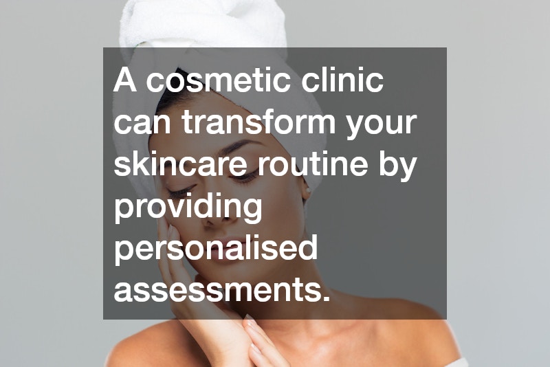 A cosmetic clinic can transform your skincare routine by providing personalised assessments.