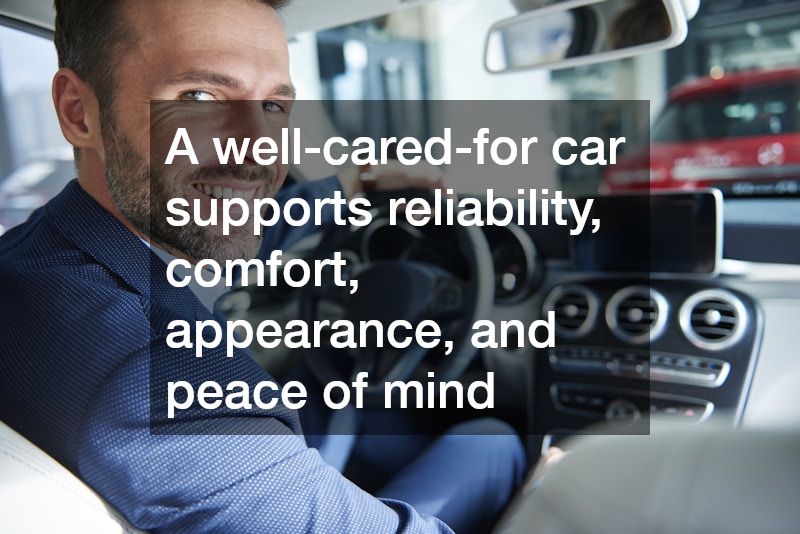 A well-cared-for car supports reliability, comfort, appearance, and peace of mind