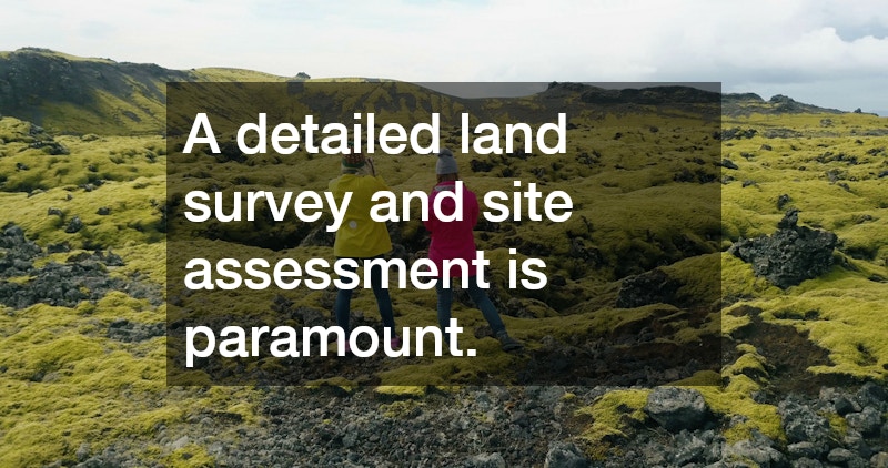 A detailed land survey and site assessment is paramount.