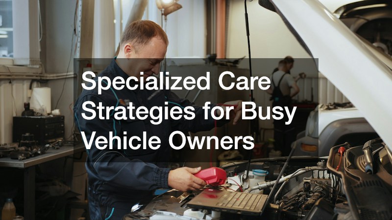 Specialized Care Strategies for Busy Vehicle Owners