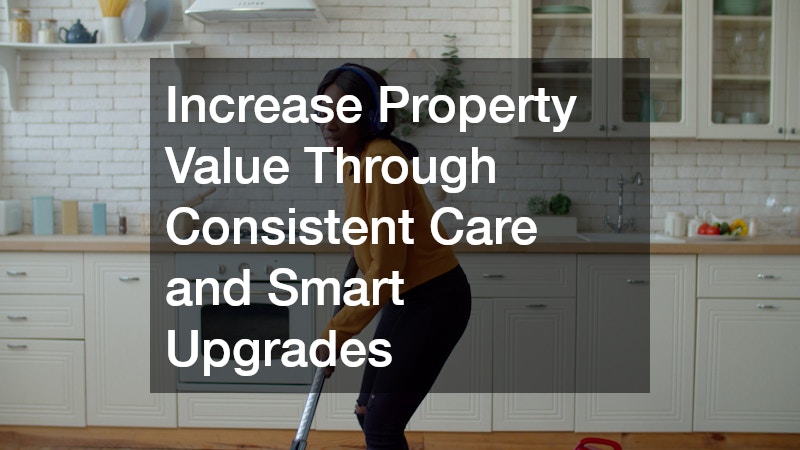 Increase Property Value Through Consistent Care and Smart Upgrades