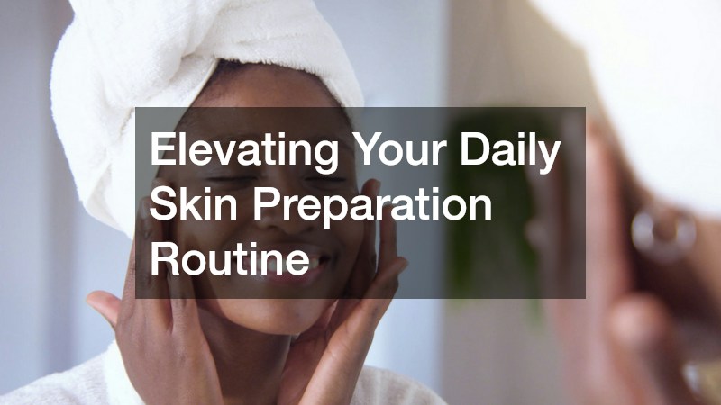 Elevating Your Daily Skin Preparation Routine