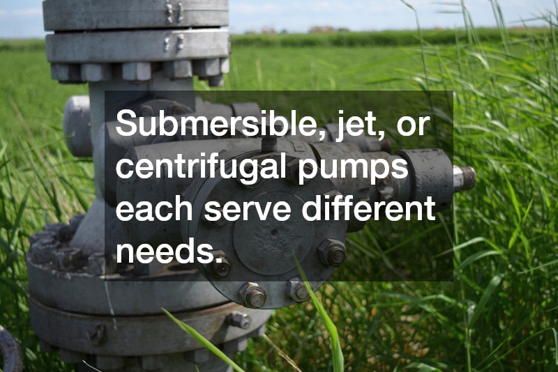 Submersible, jet, or centrifugal pumps each serve different needs.