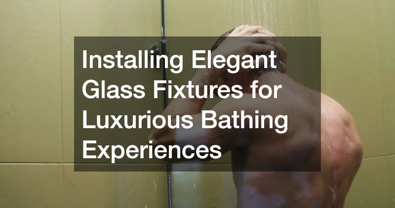 Installing Elegant Glass Fixtures for Luxurious Bathing Experiences