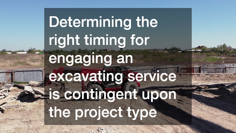 Determining the right timing for engaging an excavating service is contingent upon the project type