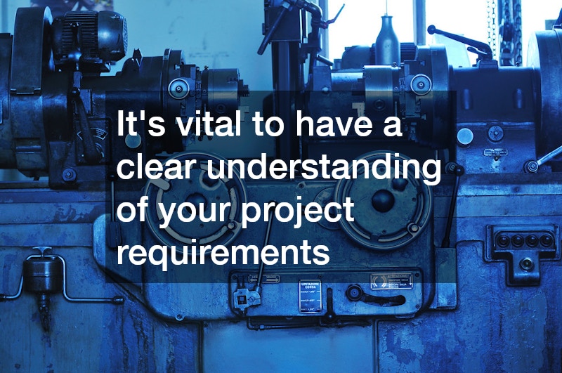 It’s vital to have a clear understanding of your project requirements