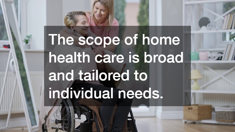 The scope of home health care is broad and tailored to individual needs.