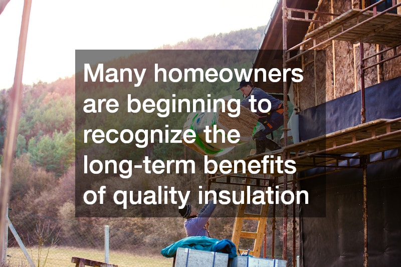Many homeowners are beginning to recognize the long-term benefits of quality insulation