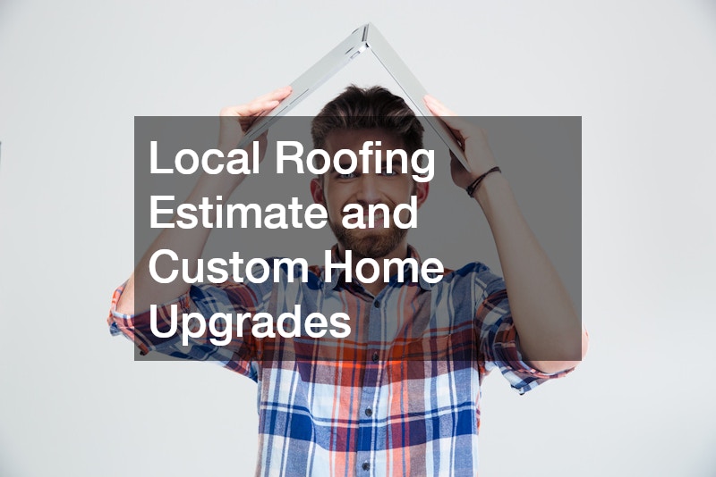 Local Roofing Estimate and Custom Home Upgrades