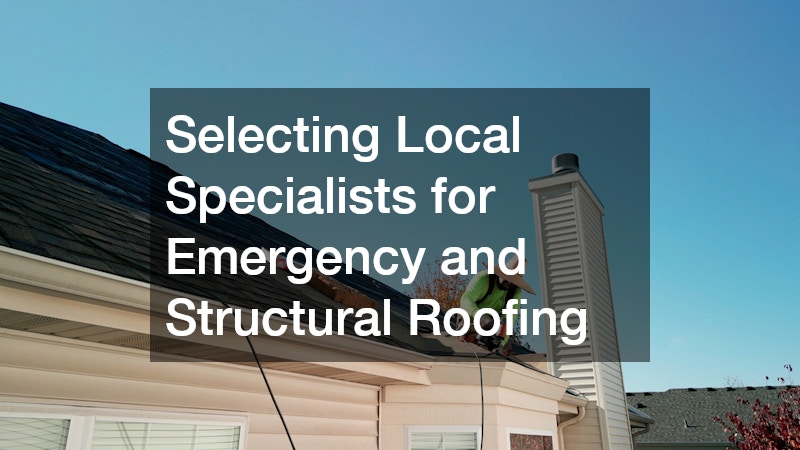 Selecting Local Specialists for Emergency and Structural Roofing