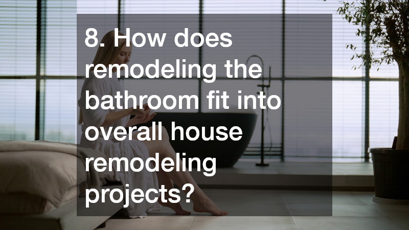 8. How does remodeling the bathroom fit into overall house remodeling projects?