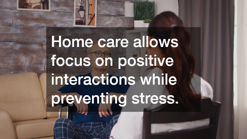 Home care allows focus on positive interactions while preventing stress.