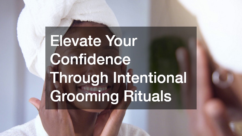 Elevate Your Confidence Through Intentional Grooming Rituals