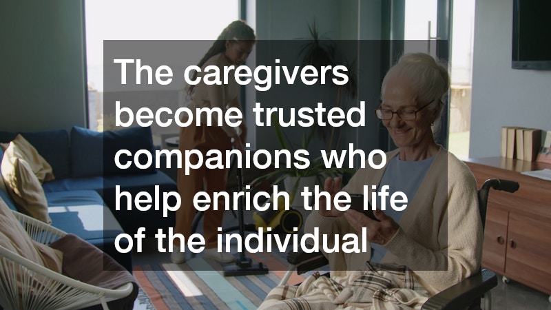 The caregivers become trusted companions who help enrich the life of the individual