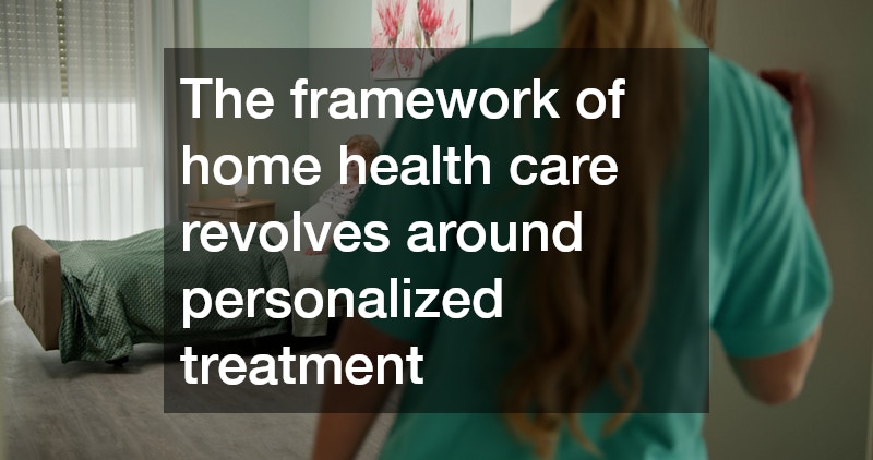 The framework of home health care revolves around personalized treatment