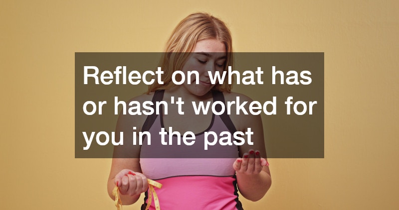 Reflect on what has or hasn’t worked for you in the past