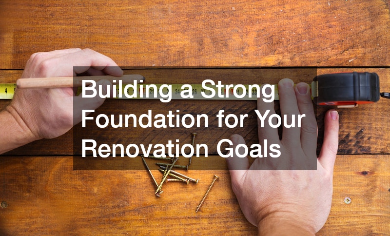 Building a Strong Foundation for Your Renovation Goals