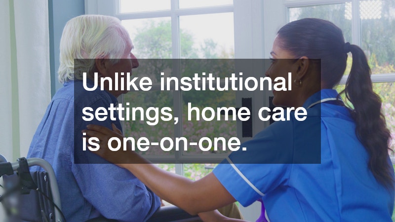 Unlike institutional settings, home care is one-on-one.