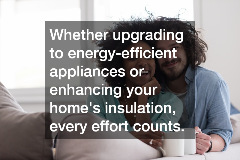 Whether upgrading to energy-efficient appliances or enhancing your home