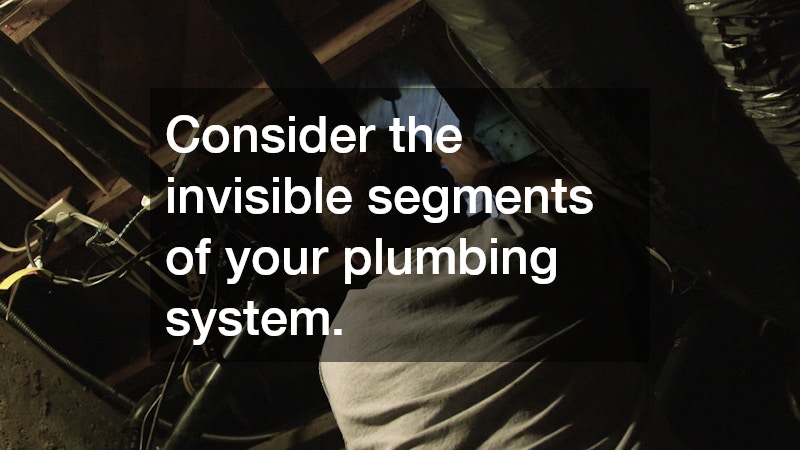 Consider the invisible segments of your plumbing system.