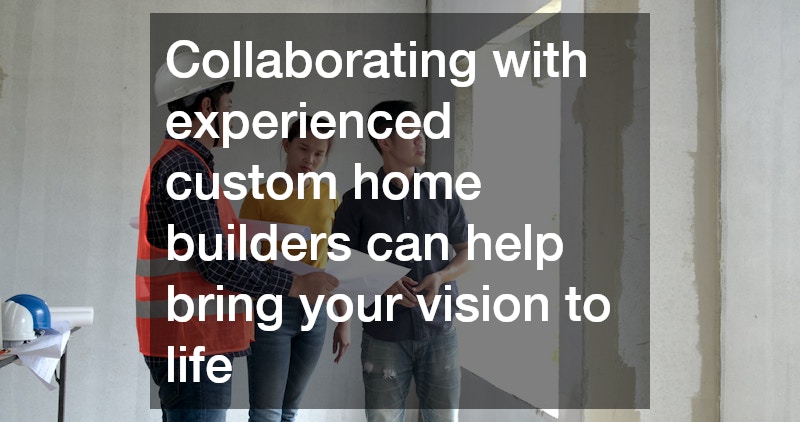 Collaborating with experienced custom home builders can help bring your vision to life