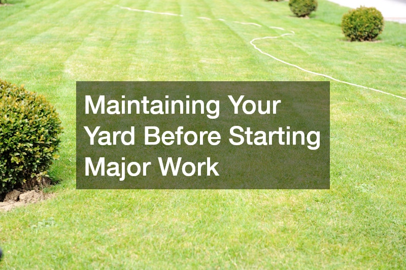 Maintaining Your Yard Before Starting Major Work