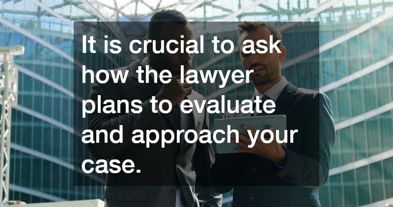 It is crucial to ask how the lawyer plans to evaluate and approach your case.