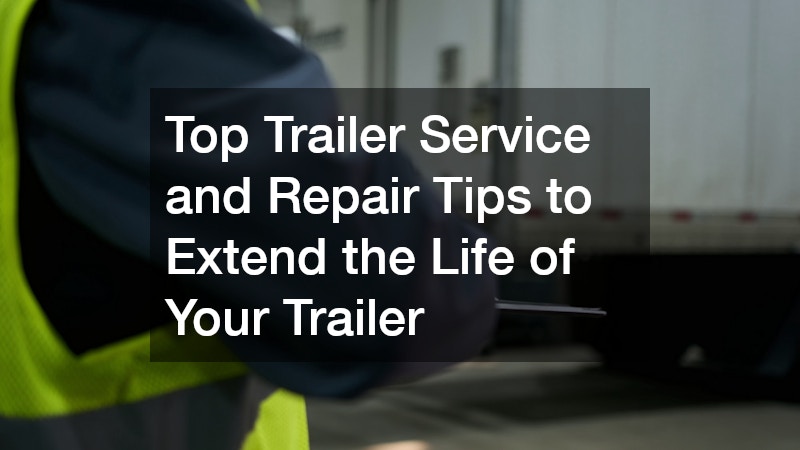 Top Trailer Service and Repair Tips to Extend the Life of Your Trailer