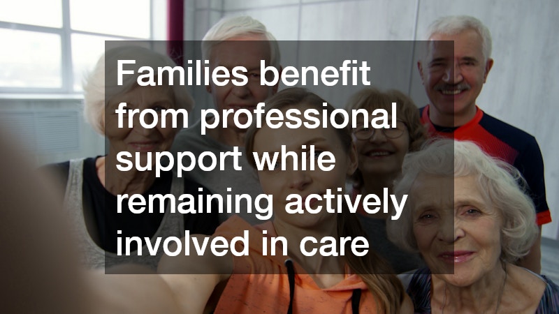 Families benefit from professional support while remaining actively involved in care