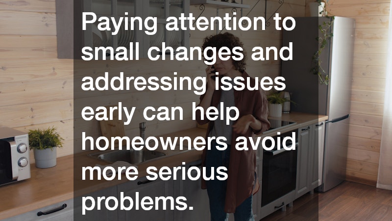 Paying attention to small changes and addressing issues early can help homeowners avoid more serious problems.