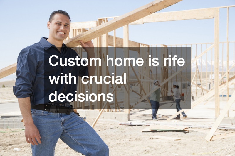 Custom home is rife with crucial decisions