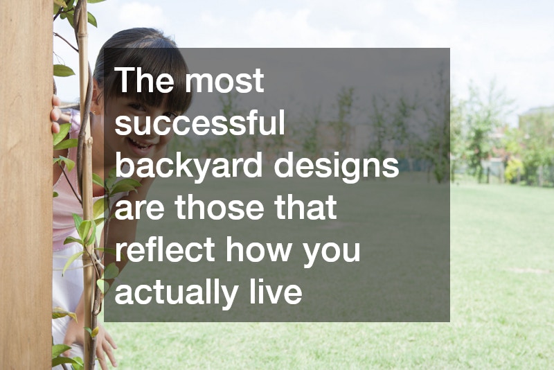 The most successful backyard designs are those that reflect how you actually live