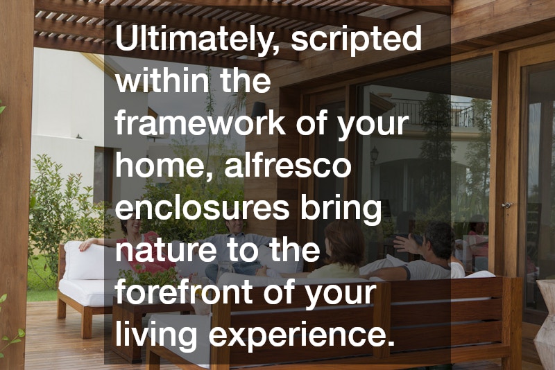 Ultimately, scripted within the framework of your home, alfresco enclosures bring nature to the forefront of your living experience.