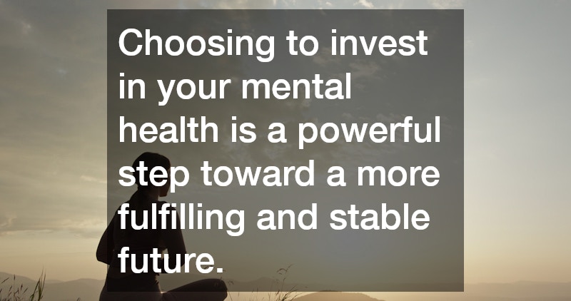 Choosing to invest in your mental health is a powerful step toward a more fulfilling and stable future.