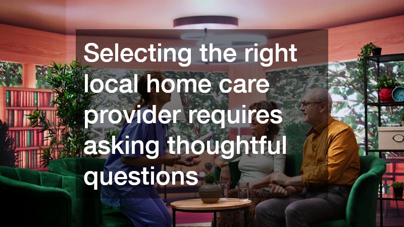Selecting the right local home care provider requires asking thoughtful questions
