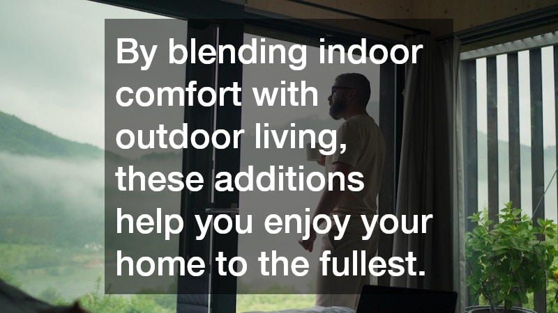 By blending indoor comfort with outdoor living, these additions help you enjoy your home to the fullest.