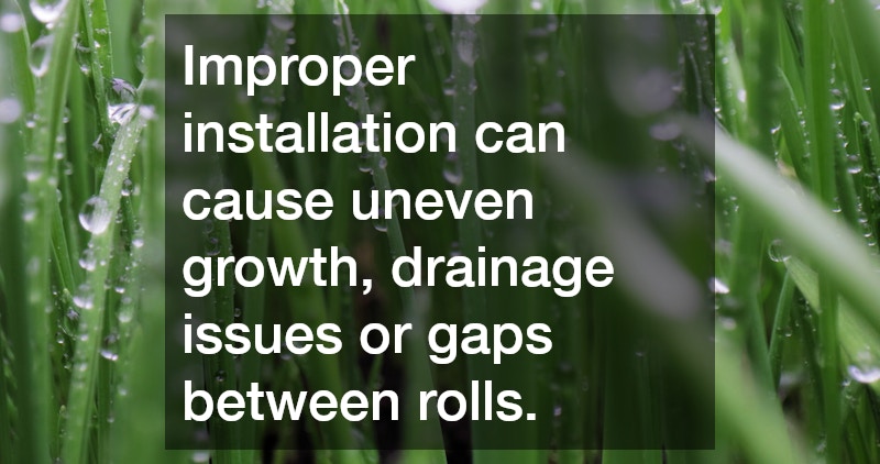 Improper installation can cause uneven growth, drainage issues or gaps between rolls.