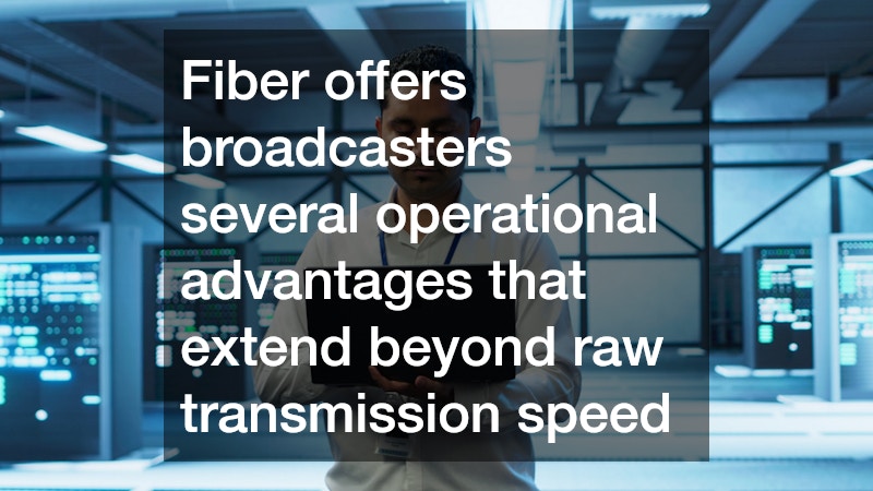 Fiber offers broadcasters several operational advantages that extend beyond raw transmission speed