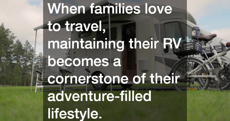 When families love to travel, maintaining their RV becomes a cornerstone of their adventure-filled lifestyle. 