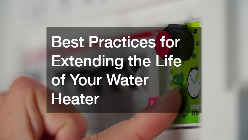 Best Practices for Extending the Life of Your Water Heater