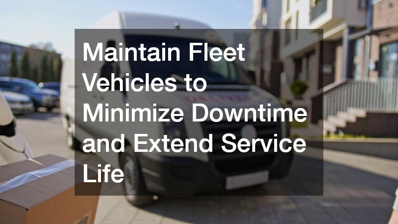 Maintain Fleet Vehicles to Minimize Downtime and Extend Service Life