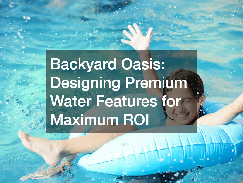 Backyard Oasis: Designing Premium Water Features for Maximum ROI