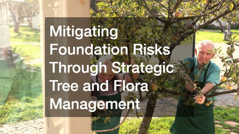 Mitigating Foundation Risks Through Strategic Tree and Flora Management