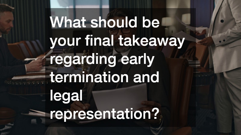 What should be your final takeaway regarding early termination and legal representation?