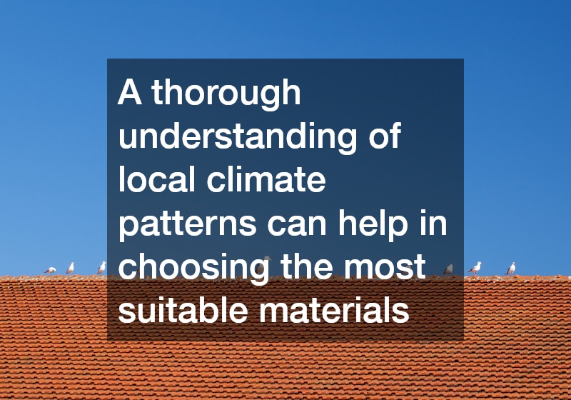 A thorough understanding of local climate patterns can help in choosing the most suitable materials
